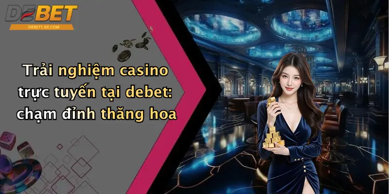 Trải nghiệm casino trực tuyến tại debet: chạm đỉnh thăng hoa